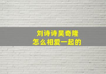 刘诗诗吴奇隆怎么相爱一起的