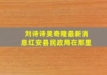 刘诗诗吴奇隆最新消息红安县民政局在那里