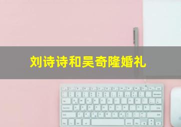 刘诗诗和吴奇隆婚礼