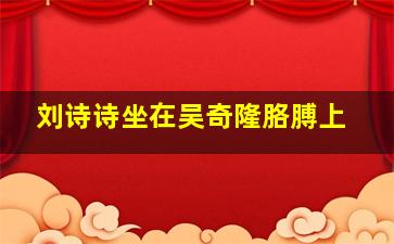 刘诗诗坐在吴奇隆胳膊上