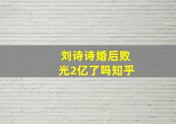 刘诗诗婚后败光2亿了吗知乎