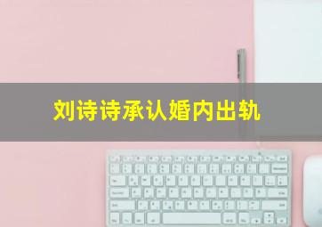 刘诗诗承认婚内出轨