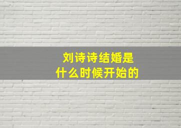 刘诗诗结婚是什么时候开始的