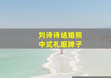 刘诗诗结婚照中式礼服牌子