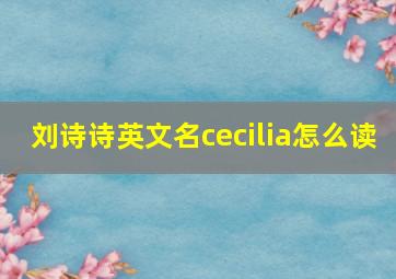 刘诗诗英文名cecilia怎么读