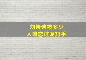 刘诗诗被多少人暗恋过呢知乎