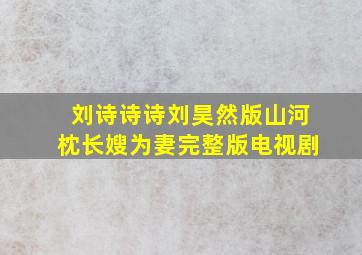 刘诗诗诗刘昊然版山河枕长嫂为妻完整版电视剧