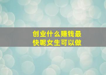 创业什么赚钱最快呢女生可以做