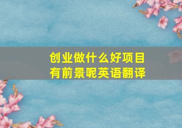 创业做什么好项目有前景呢英语翻译