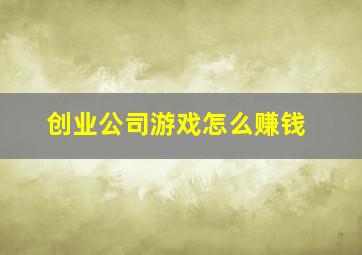 创业公司游戏怎么赚钱