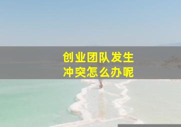 创业团队发生冲突怎么办呢