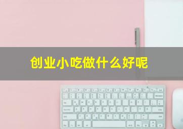 创业小吃做什么好呢