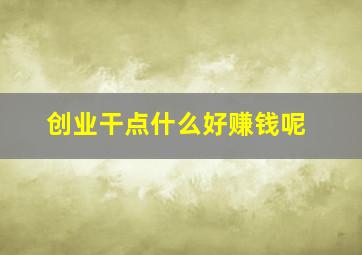 创业干点什么好赚钱呢