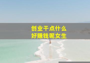 创业干点什么好赚钱呢女生