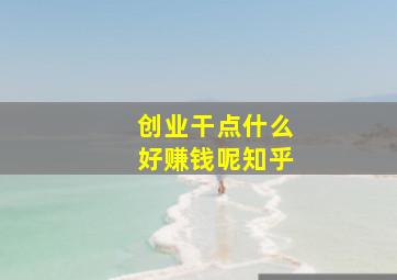 创业干点什么好赚钱呢知乎