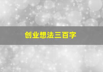 创业想法三百字