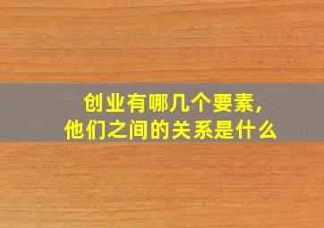 创业有哪几个要素,他们之间的关系是什么