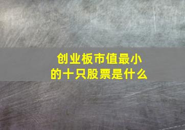 创业板市值最小的十只股票是什么