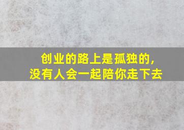 创业的路上是孤独的,没有人会一起陪你走下去