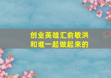 创业英雄汇俞敏洪和谁一起做起来的