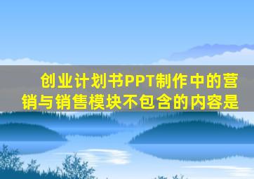 创业计划书PPT制作中的营销与销售模块不包含的内容是