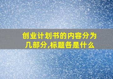 创业计划书的内容分为几部分,标题各是什么