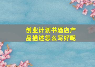 创业计划书酒店产品描述怎么写好呢