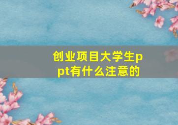 创业项目大学生ppt有什么注意的