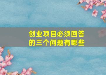 创业项目必须回答的三个问题有哪些