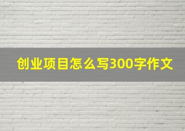 创业项目怎么写300字作文