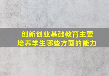 创新创业基础教育主要培养学生哪些方面的能力