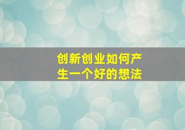 创新创业如何产生一个好的想法