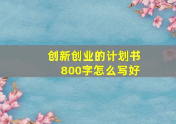 创新创业的计划书800字怎么写好