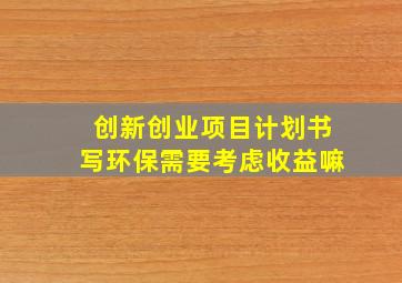 创新创业项目计划书写环保需要考虑收益嘛