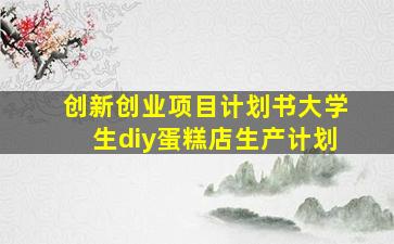 创新创业项目计划书大学生diy蛋糕店生产计划