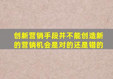 创新营销手段并不能创造新的营销机会是对的还是错的