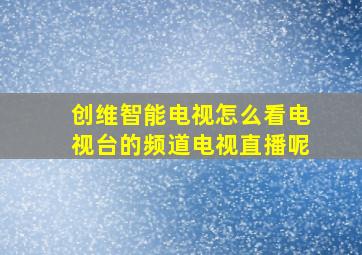 创维智能电视怎么看电视台的频道电视直播呢