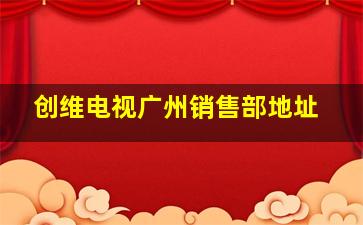 创维电视广州销售部地址