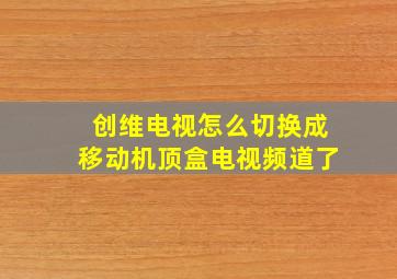 创维电视怎么切换成移动机顶盒电视频道了