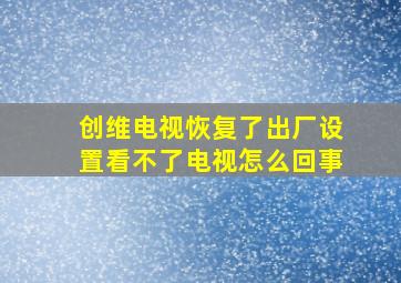 创维电视恢复了出厂设置看不了电视怎么回事