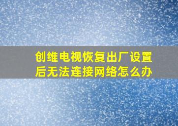 创维电视恢复出厂设置后无法连接网络怎么办