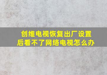 创维电视恢复出厂设置后看不了网络电视怎么办