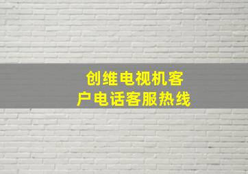 创维电视机客户电话客服热线