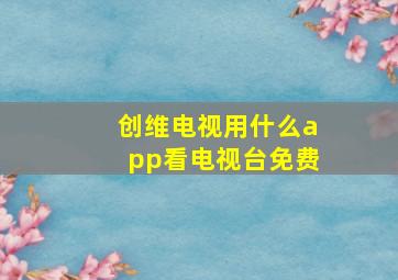 创维电视用什么app看电视台免费