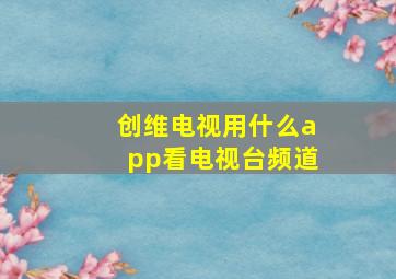 创维电视用什么app看电视台频道