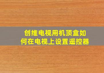 创维电视用机顶盒如何在电视上设置遥控器