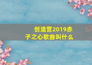 创造营2019赤子之心歌曲叫什么