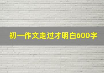 初一作文走过才明白600字