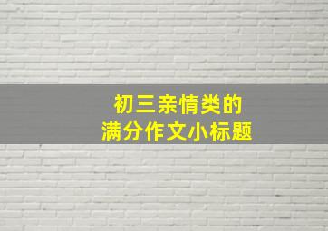 初三亲情类的满分作文小标题