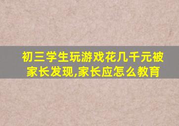 初三学生玩游戏花几千元被家长发现,家长应怎么教育